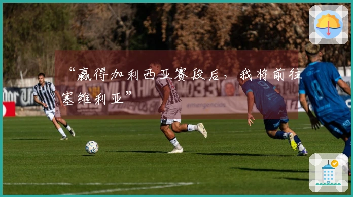 “赢得加利西亚赛段后，我将前往塞维利亚”