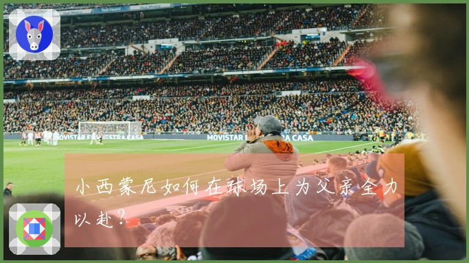 小西蒙尼如何在球场上为父亲全力以赴?