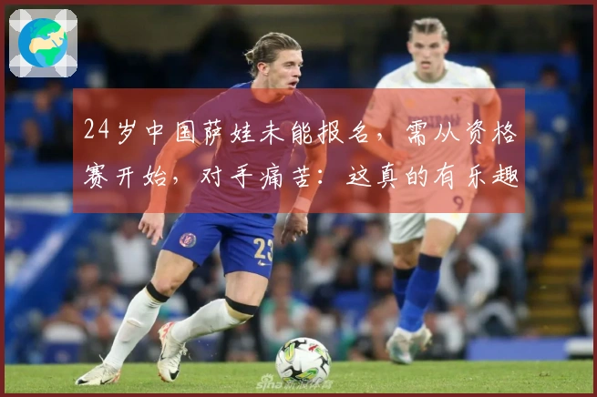 24岁中国萨娃未能报名，需从资格赛开始，对手痛苦：这真的有乐趣吗？