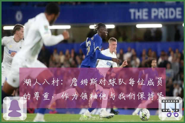 湖人八村：詹姆斯对球队每位成员的尊重，作为领袖他与我们保持紧密联系