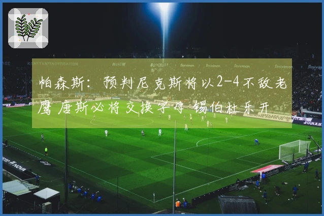 帕森斯：预判尼克斯将以2-4不敌老鹰 唐斯必将交换字母 锡伯杜乐开花