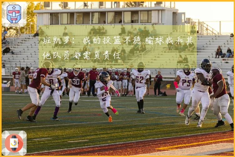 班凯罗：我的投篮不稳 输球我和其他队员都需负责任