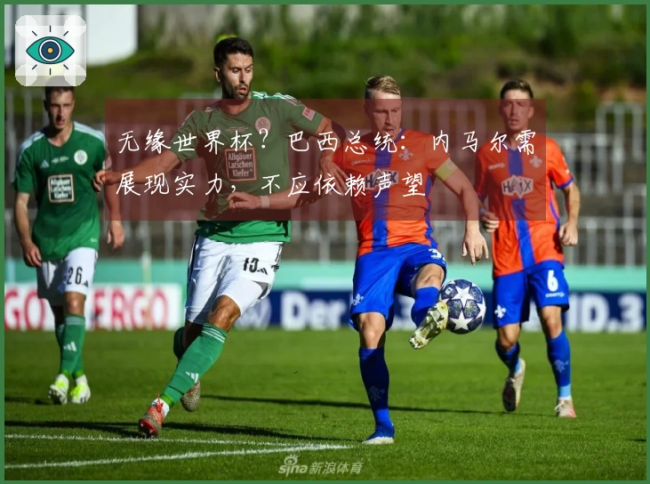 无缘世界杯？巴西总统：内马尔需展现实力，不应依赖声望