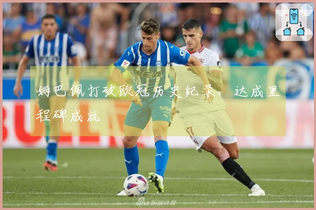 姆巴佩打破欧冠历史纪录，达成里程碑成就
