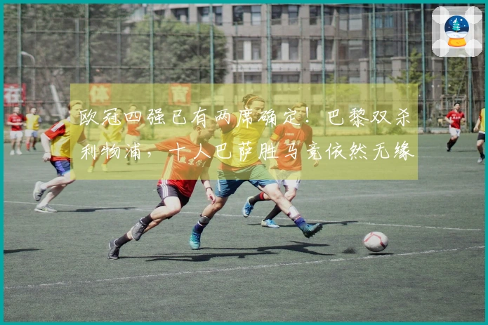 欧冠四强已有两席确定！巴黎双杀利物浦，十人巴萨胜马竞依然无缘晋级