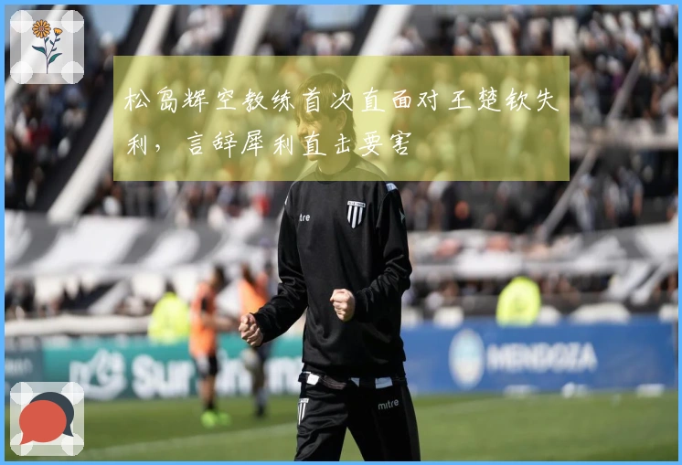 松岛辉空教练首次直面对王楚钦失利，言辞犀利直击要害