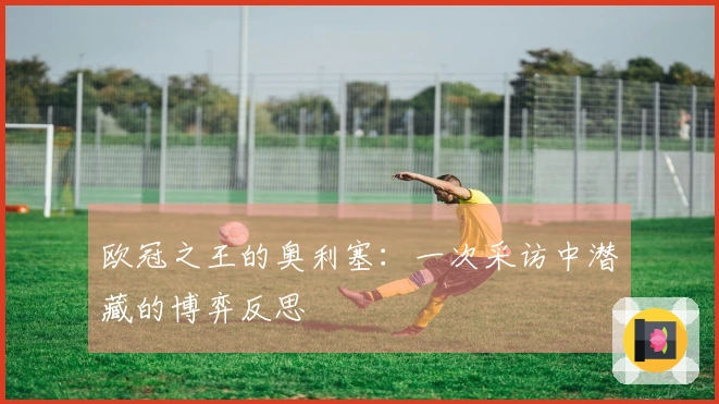 欧冠之王的奥利塞：一次采访中潜藏的博弈反思