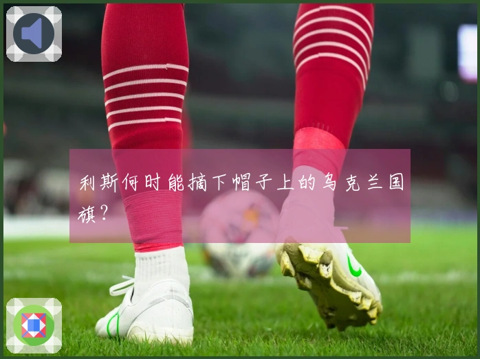 利斯何时能摘下帽子上的乌克兰国旗？