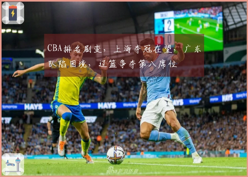 CBA排名剧变，上海夺冠在望，广东队陷困境，辽篮争夺第八席位