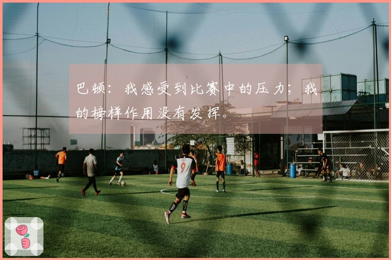 巴顿：我感受到比赛中的压力；我的榜样作用没有发挥。