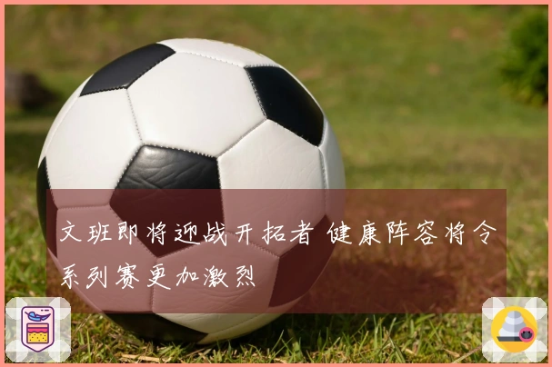 文班即将迎战开拓者 健康阵容将令系列赛更加激烈