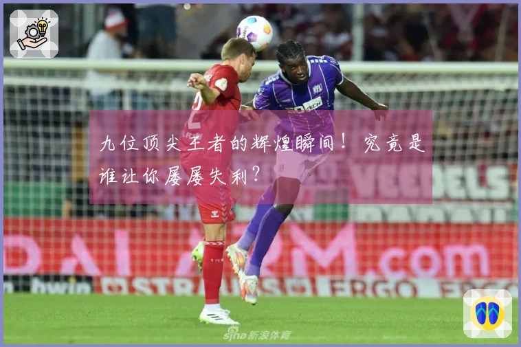 九位顶尖王者的辉煌瞬间！究竟是谁让你屡屡失利？