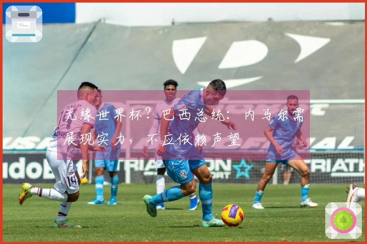 无缘世界杯？巴西总统：内马尔需展现实力，不应依赖声望