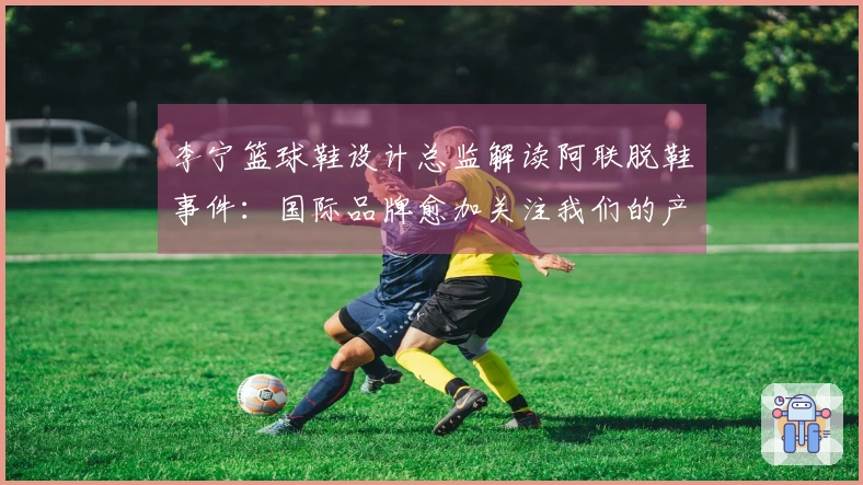 李宁篮球鞋设计总监解读阿联脱鞋事件：国际品牌愈加关注我们的产品