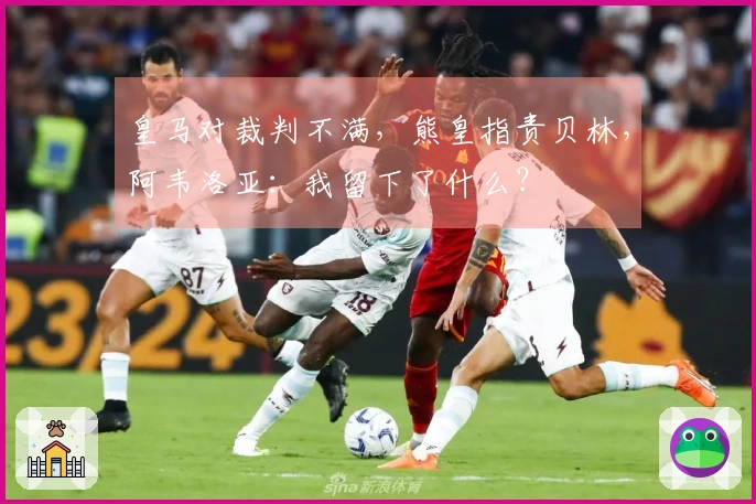 皇马对裁判不满，熊皇指责贝林，阿韦洛亚：我留下了什么？
