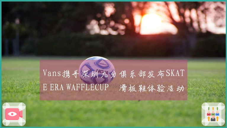 Vans携手深圳九分俱乐部发布SKATE ERA WAFFLECUP™滑板鞋体验活动