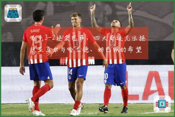 马竞3-2逆袭巴萨，四大奇迹无法拯救亚马尔与哈兰德、姆巴佩的希望