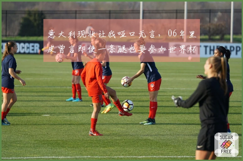 意大利现状让我哑口无言，06年里皮曾言即使一条腿也要参加世界杯