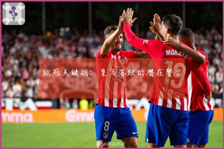 欧冠关键战：皇马落败的潜在警示