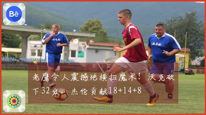 老鹰令人震撼地横扫魔术！沃克砍下32分，杰伦贡献18+14+8