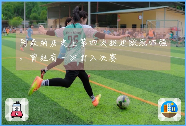 阿森纳历史上第四次挺进欧冠四强，曾经有一次打入决赛