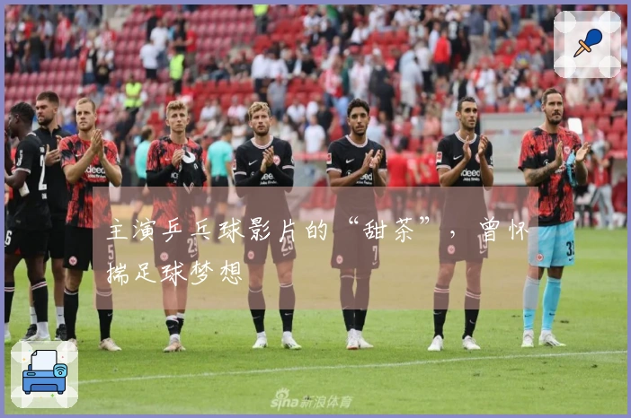 主演乒乓球影片的“甜茶”，曾怀揣足球梦想