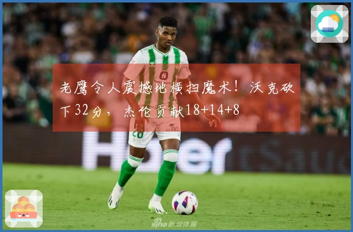 老鹰令人震撼地横扫魔术！沃克砍下32分，杰伦贡献18+14+8