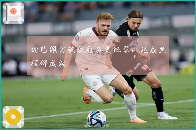 姆巴佩打破欧冠历史纪录，达成里程碑成就