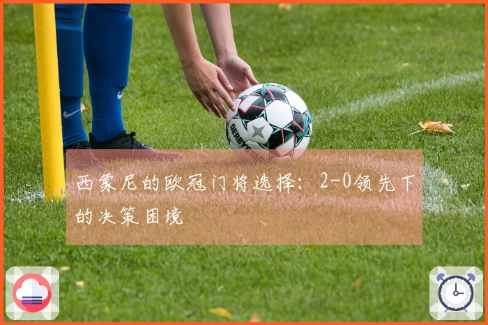 西蒙尼的欧冠门将选择：2-0领先下的决策困境