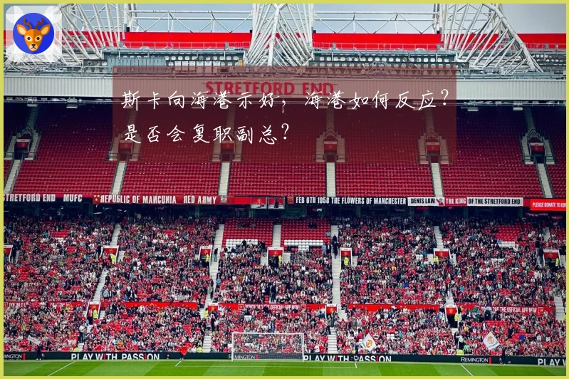 斯卡向海港示好，海港如何反应？是否会复职副总？