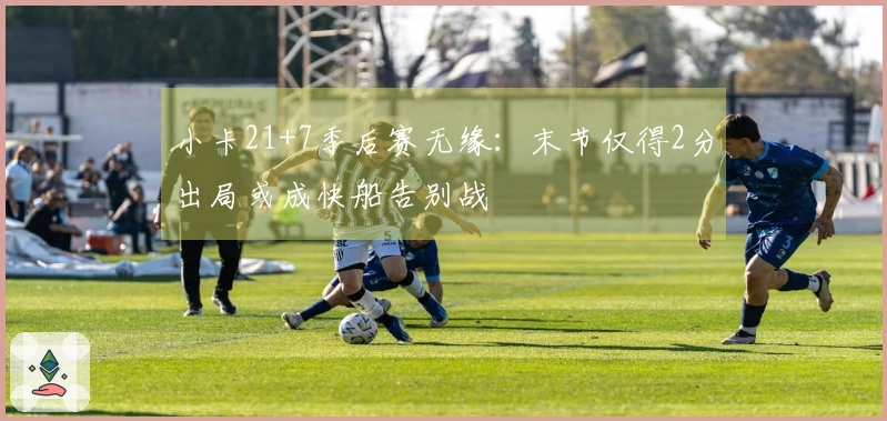 小卡21+7季后赛无缘：末节仅得2分出局或成快船告别战