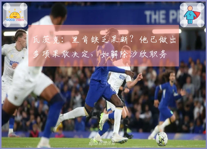 瓦茨克：里肯缺乏果断？他已做出多项果敢决定，如解除沙欣职务