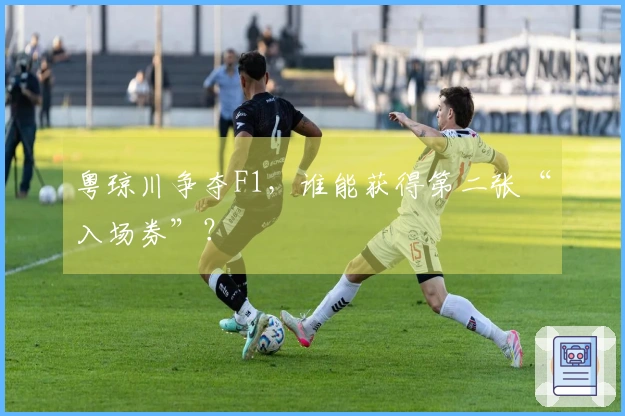 粤琼川争夺F1，谁能获得第二张“入场券”？