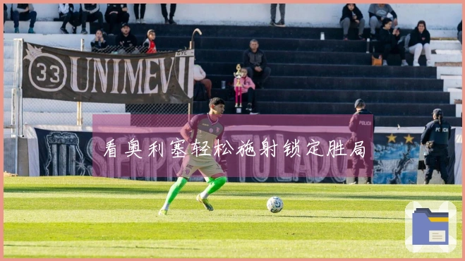 看奥利塞轻松施射锁定胜局