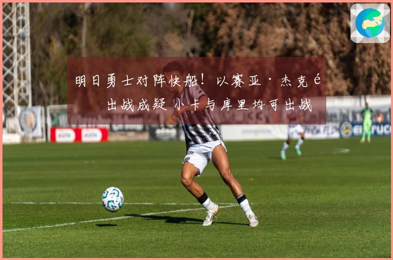 明日勇士对阵快船！以赛亚·杰克逊出战成疑 小卡与库里均可出战