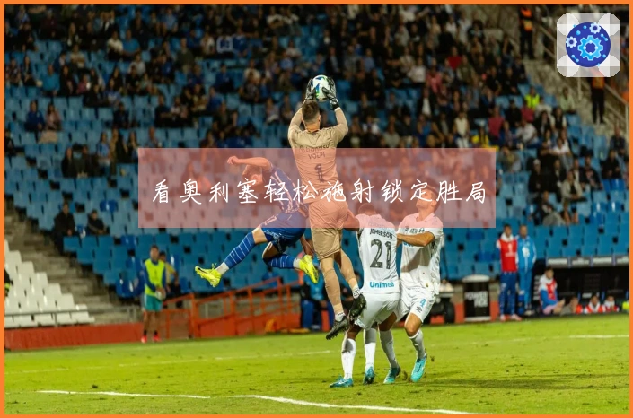 看奥利塞轻松施射锁定胜局