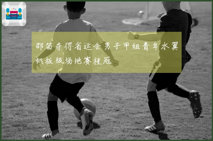 邵笛夺得省运会男子甲组青年水翼帆板级场地赛桂冠