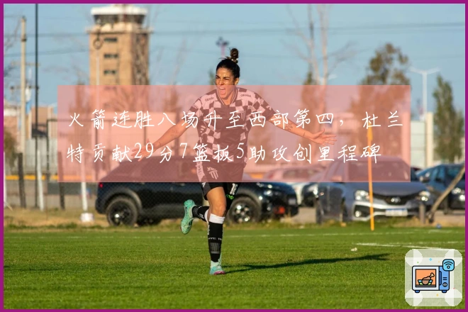 火箭连胜八场升至西部第四，杜兰特贡献29分7篮板5助攻创里程碑